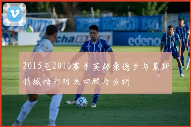 2015至2016赛季英超桑德兰与莱斯特城精彩对决回顾与分析