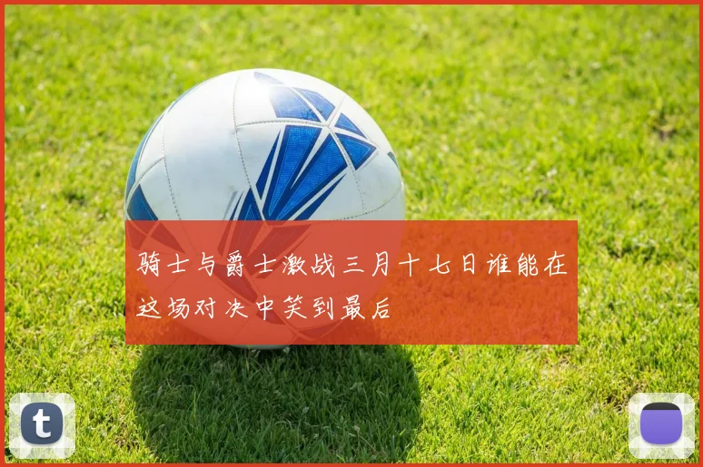 骑士与爵士激战三月十七日谁能在这场对决中笑到最后