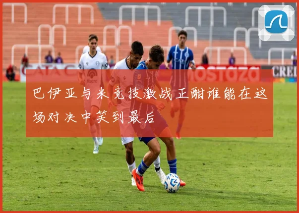 巴伊亚与米竞技激战正酣谁能在这场对决中笑到最后