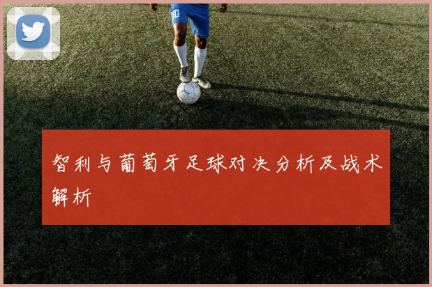 智利与葡萄牙足球对决分析及战术解析
