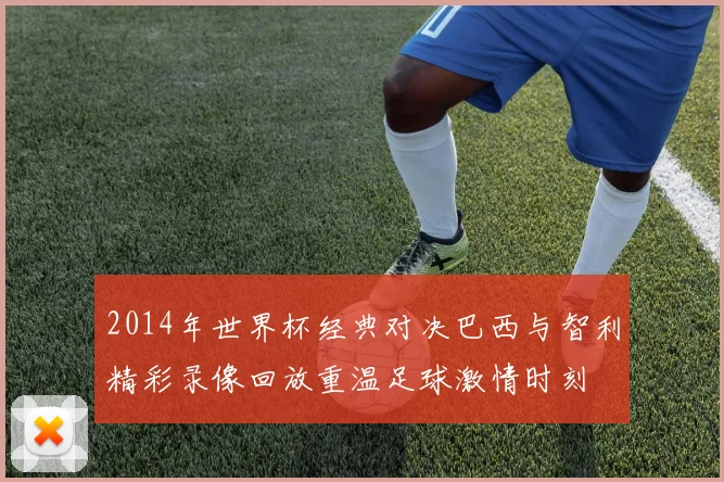 2014年世界杯经典对决巴西与智利精彩录像回放重温足球激情时刻