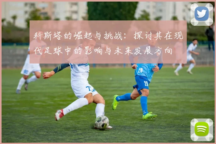 科斯塔的崛起与挑战：探讨其在现代足球中的影响与未来发展方向