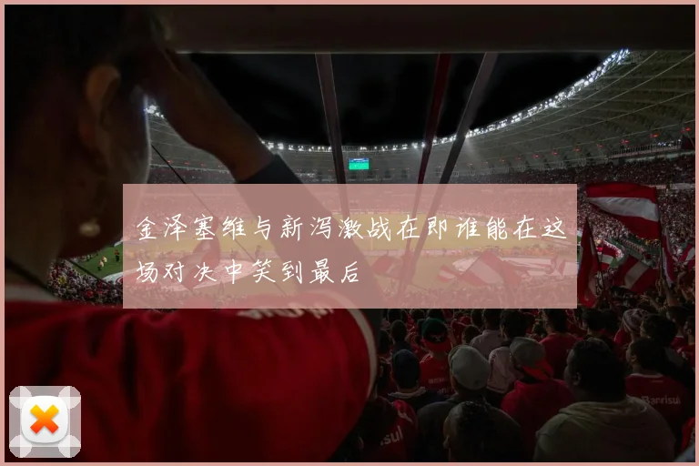 金泽塞维与新泻激战在即谁能在这场对决中笑到最后