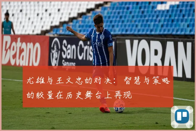尤雄与王文忠的对决：智慧与策略的较量在历史舞台上再现