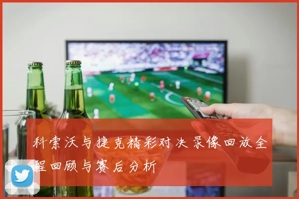 科索沃与捷克精彩对决录像回放全程回顾与赛后分析