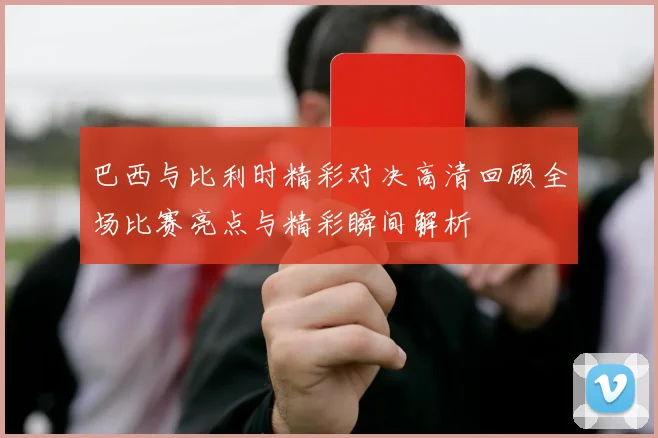巴西与比利时精彩对决高清回顾全场比赛亮点与精彩瞬间解析