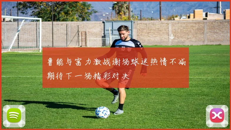 鲁能与富力激战谢场球迷热情不减期待下一场精彩对决