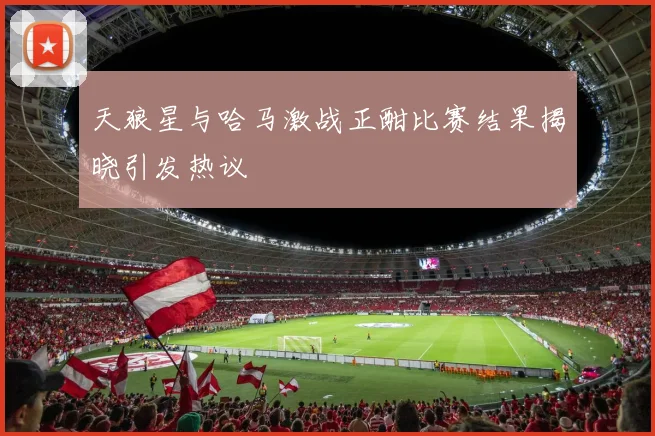 天狼星与哈马激战正酣比赛结果揭晓引发热议