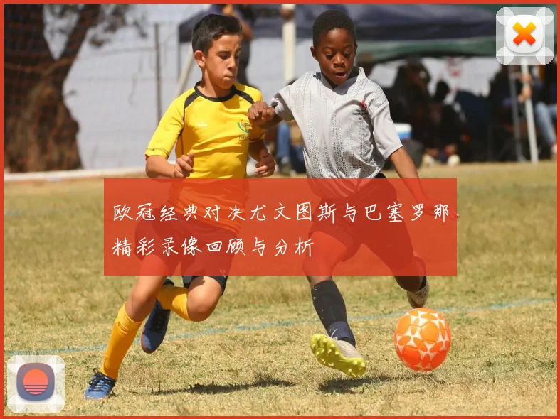 欧冠经典对决尤文图斯与巴塞罗那精彩录像回顾与分析