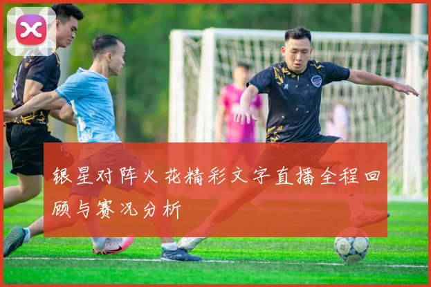 银星对阵火花精彩文字直播全程回顾与赛况分析