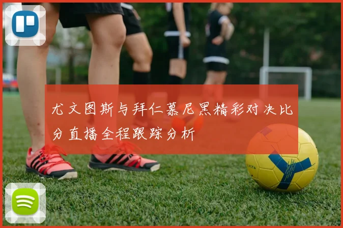 尤文图斯与拜仁慕尼黑精彩对决比分直播全程跟踪分析