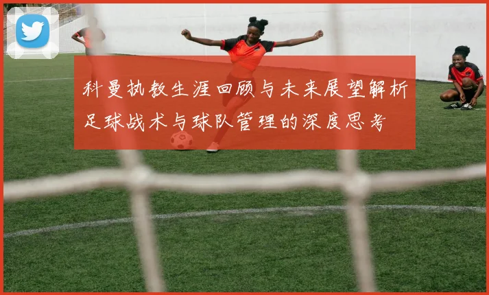 科曼执教生涯回顾与未来展望解析足球战术与球队管理的深度思考
