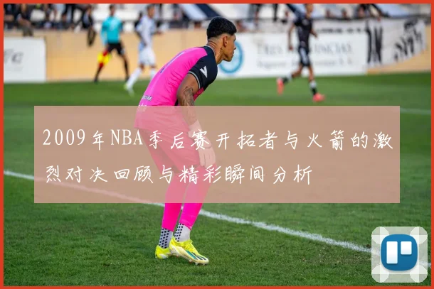 2009年NBA季后赛开拓者与火箭的激烈对决回顾与精彩瞬间分析