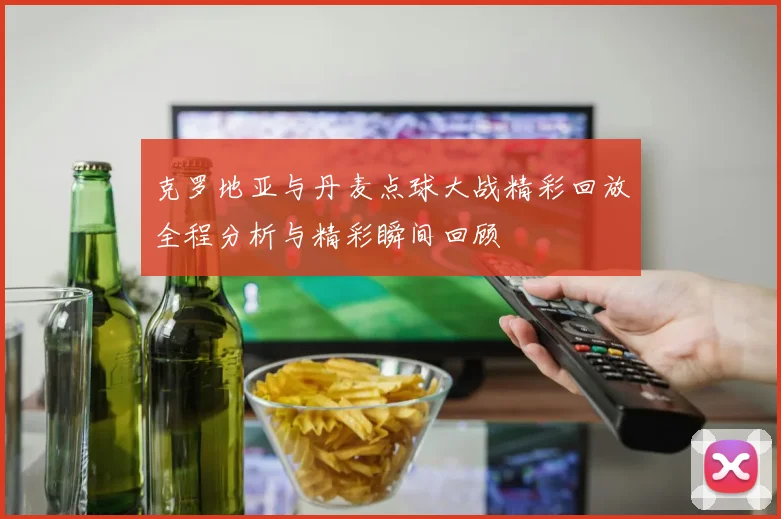 克罗地亚与丹麦点球大战精彩回放全程分析与精彩瞬间回顾