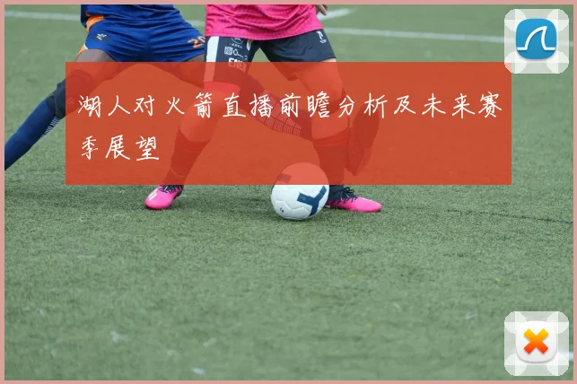 湖人对火箭直播前瞻分析及未来赛季展望