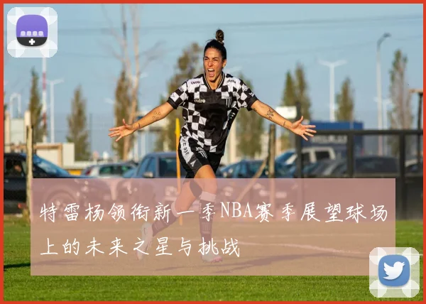 特雷杨领衔新一季NBA赛季展望球场上的未来之星与挑战