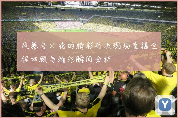 风暴与火花的精彩对决现场直播全程回顾与精彩瞬间分析
