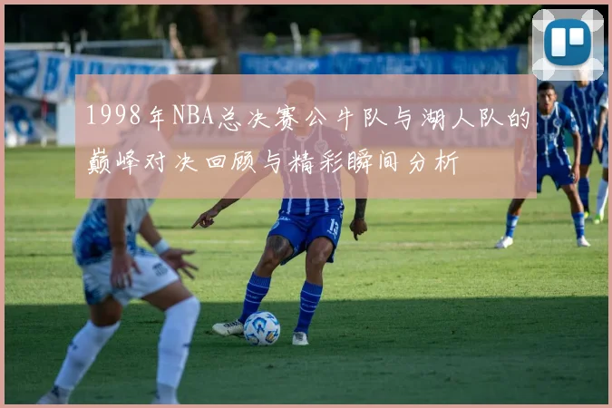 1998年NBA总决赛公牛队与湖人队的巅峰对决回顾与精彩瞬间分析