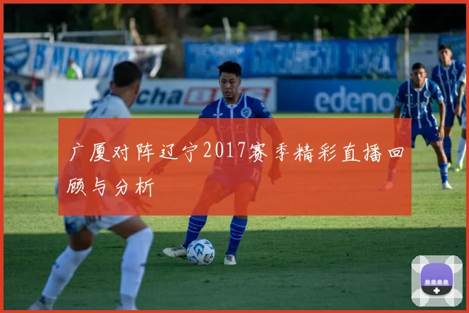 广厦对阵辽宁2017赛季精彩直播回顾与分析