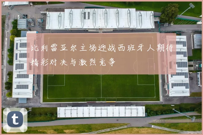 比利雷亚尔主场迎战西班牙人期待精彩对决与激烈竞争