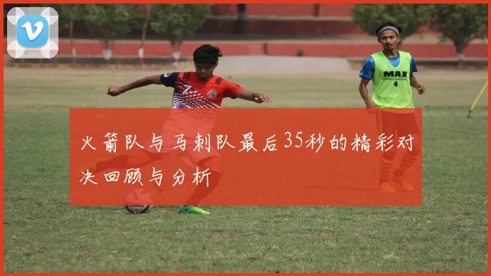 火箭队与马刺队最后35秒的精彩对决回顾与分析