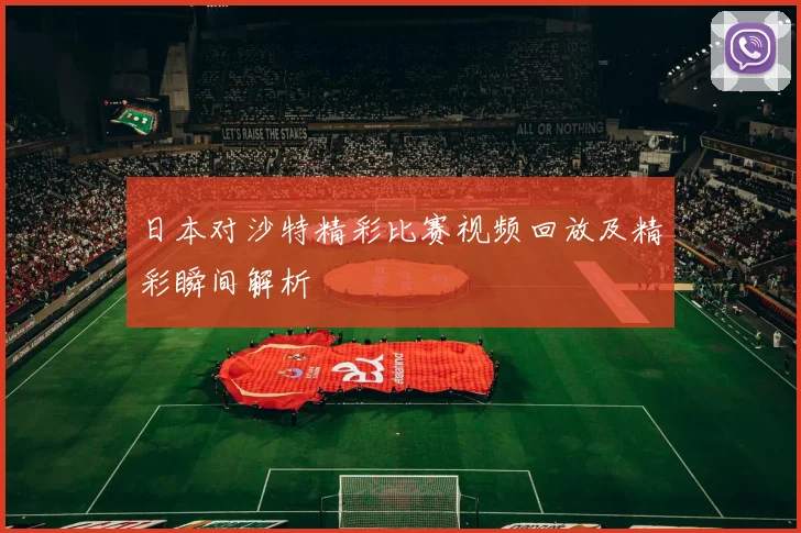 日本对沙特精彩比赛视频回放及精彩瞬间解析
