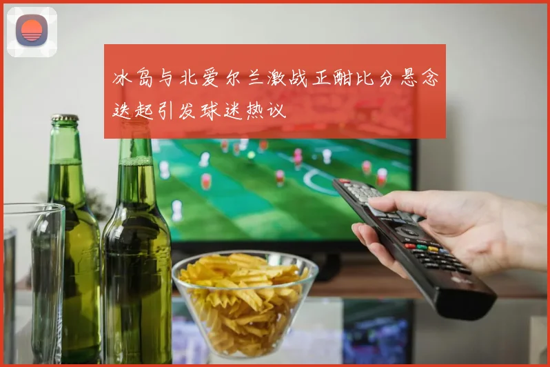 冰岛与北爱尔兰激战正酣比分悬念迭起引发球迷热议