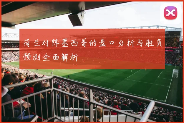 荷兰对阵墨西哥的盘口分析与胜负预测全面解析