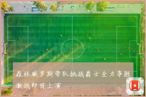 森林狼罗斯带队挑战爵士全力争胜激战即将上演