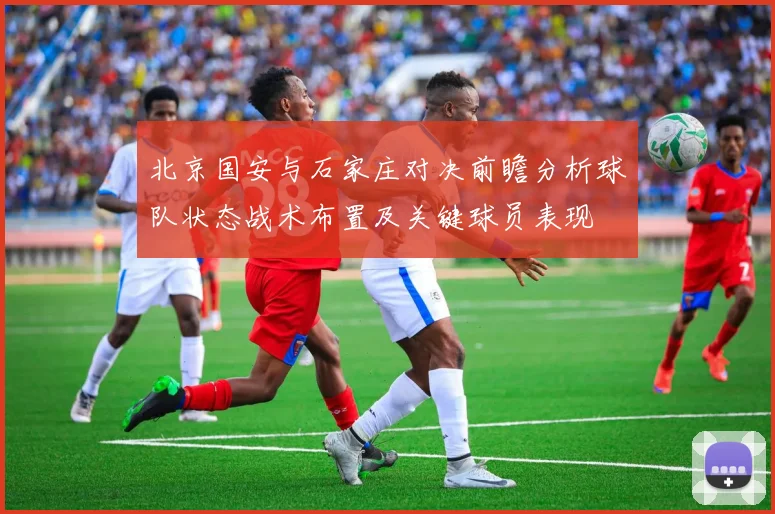北京国安与石家庄对决前瞻分析球队状态战术布置及关键球员表现