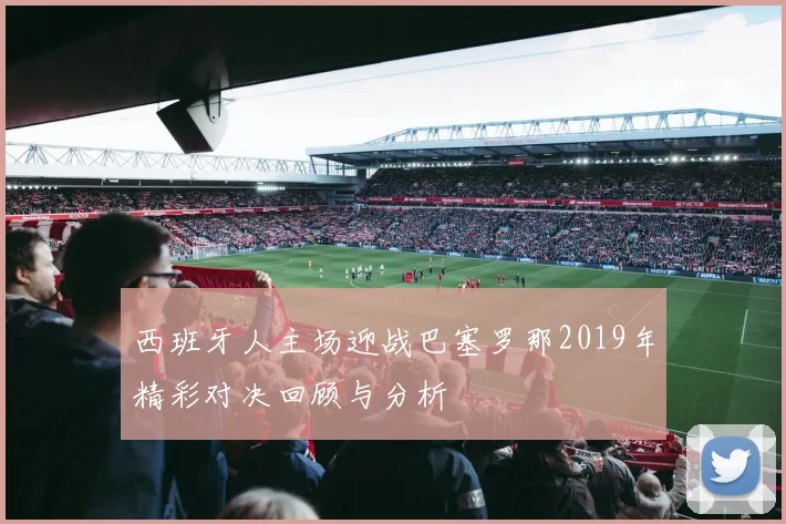 西班牙人主场迎战巴塞罗那2019年精彩对决回顾与分析