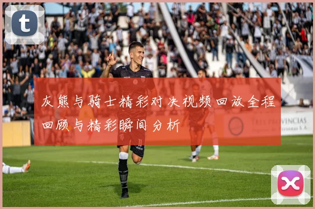 灰熊与骑士精彩对决视频回放全程回顾与精彩瞬间分析
