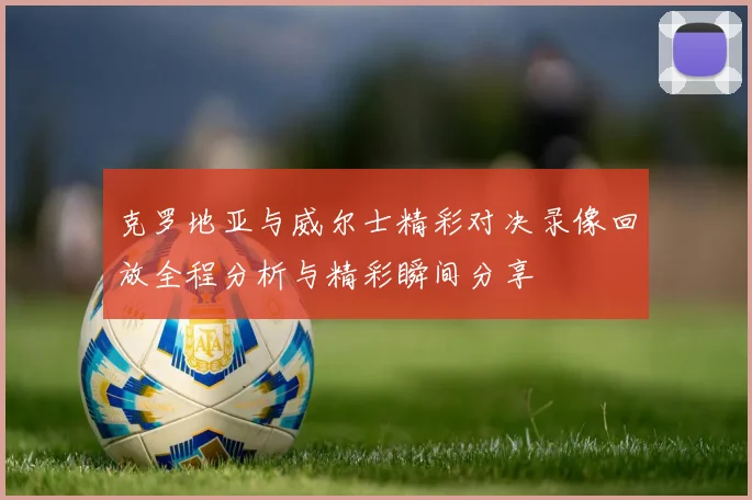 克罗地亚与威尔士精彩对决录像回放全程分析与精彩瞬间分享