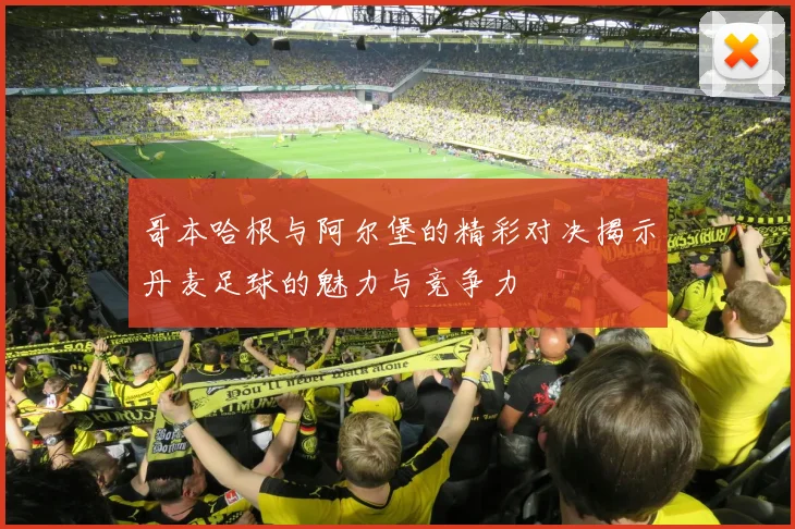 哥本哈根与阿尔堡的精彩对决揭示丹麦足球的魅力与竞争力