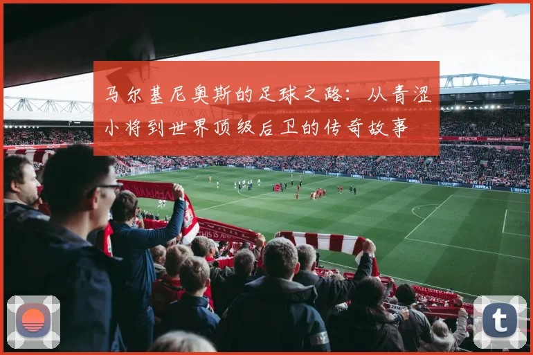 马尔基尼奥斯的足球之路：从青涩小将到世界顶级后卫的传奇故事