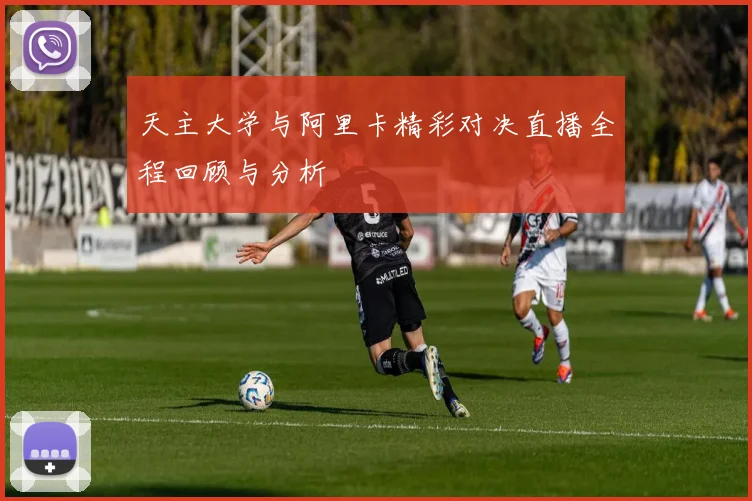 天主大学与阿里卡精彩对决直播全程回顾与分析