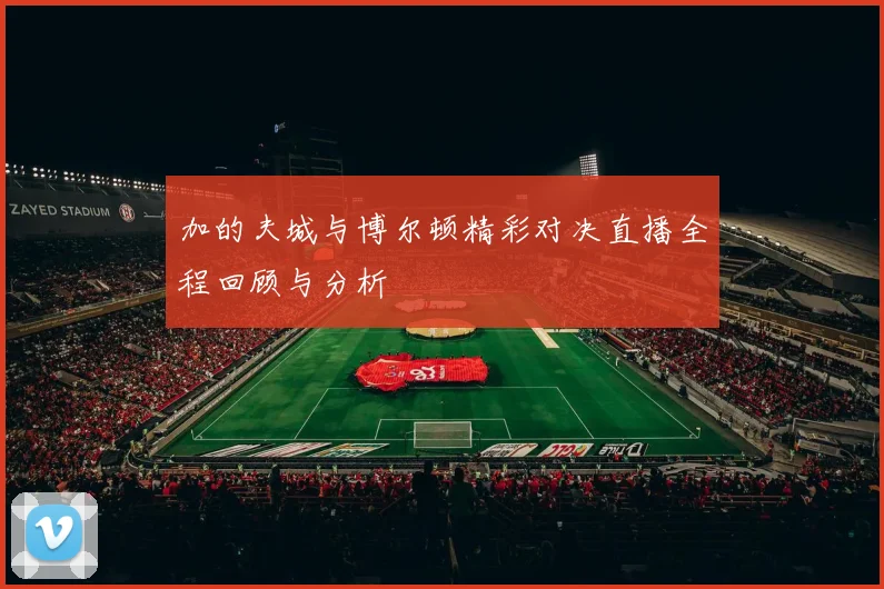 加的夫城与博尔顿精彩对决直播全程回顾与分析
