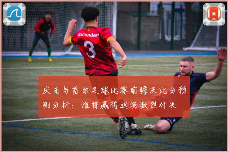 庆南与首尔足球比赛前瞻及比分预测分析，谁将赢得这场激烈对决