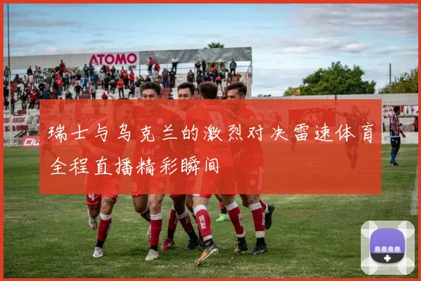 瑞士与乌克兰的激烈对决雷速体育全程直播精彩瞬间