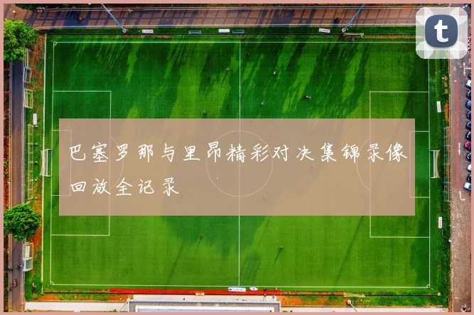 巴塞罗那与里昂精彩对决集锦录像回放全记录