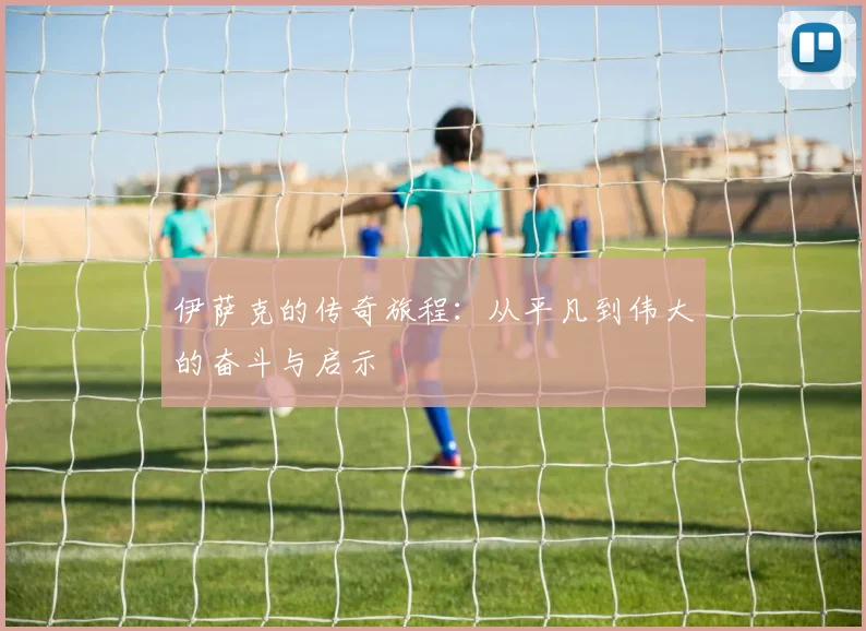 伊萨克的传奇旅程：从平凡到伟大的奋斗与启示