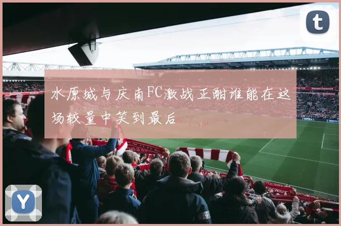 水原城与庆南FC激战正酣谁能在这场较量中笑到最后